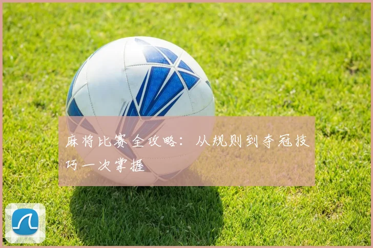 麻将比赛全攻略：从规则到夺冠技巧一次掌握