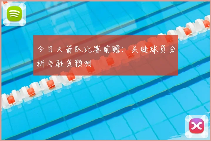 今日火箭队比赛前瞻：关键球员分析与胜负预测