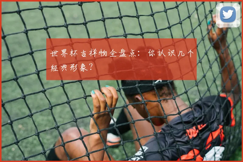 世界杯吉祥物全盘点：你认识几个经典形象？