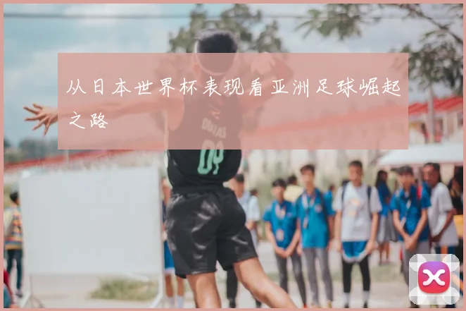 从日本世界杯表现看亚洲足球崛起之路