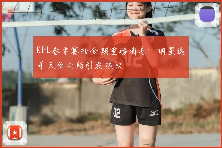 KPL春季赛转会期重磅消息：明星选手天价合约引发热议