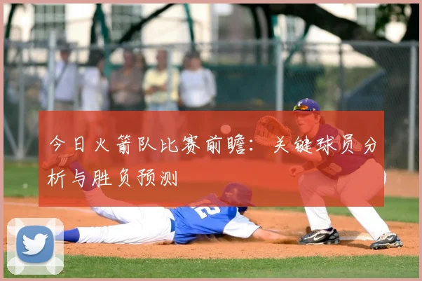 今日火箭队比赛前瞻：关键球员分析与胜负预测
