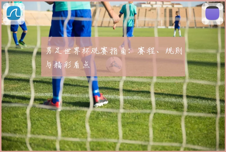 男足世界杯观赛指南：赛程、规则与精彩看点