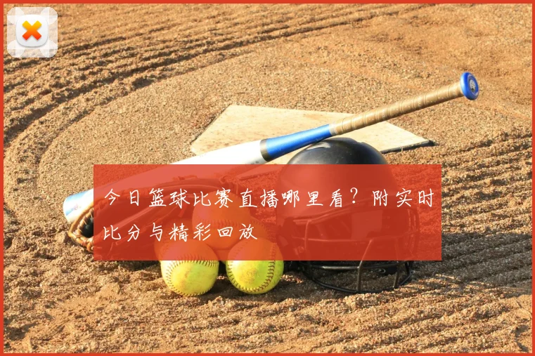 今日篮球比赛直播哪里看？附实时比分与精彩回放