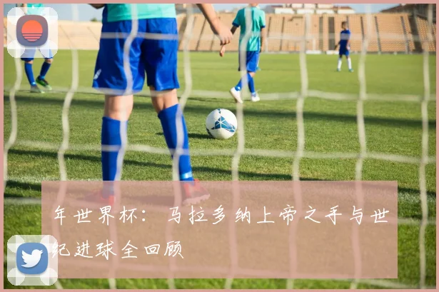 年世界杯：马拉多纳上帝之手与世纪进球全回顾