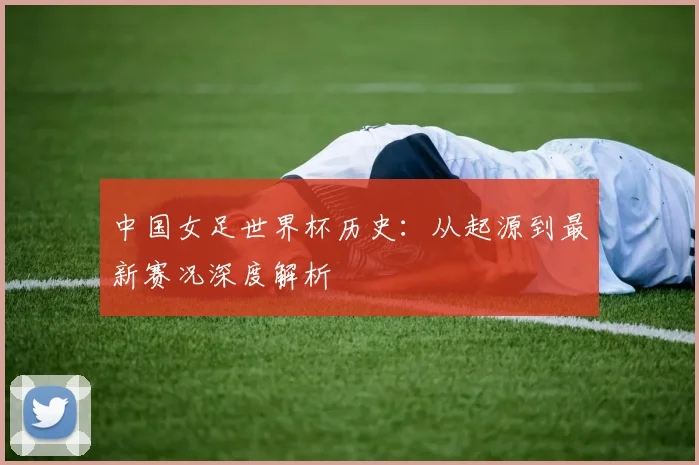 中国女足世界杯历史：从起源到最新赛况深度解析