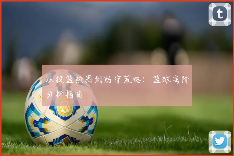 从投篮热图到防守策略:篮球高阶分析指南