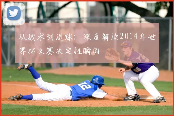 从战术到进球：深度解读2014年世界杯决赛决定性瞬间