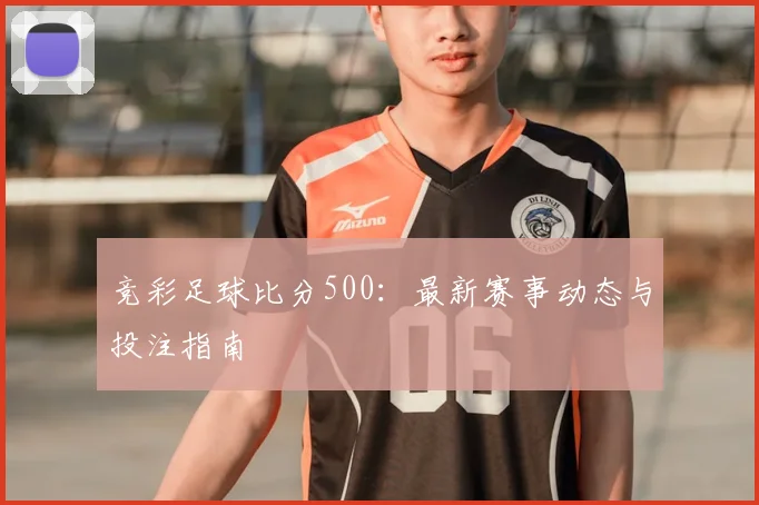 竞彩足球比分500：最新赛事动态与投注指南