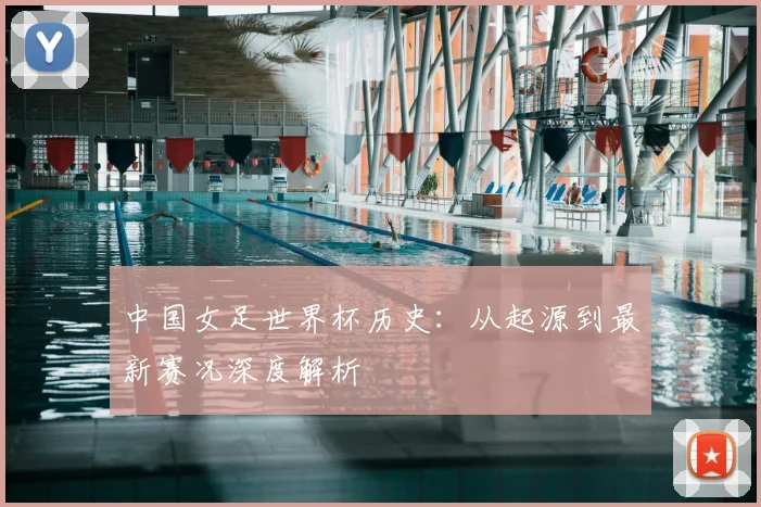 中国女足世界杯历史：从起源到最新赛况深度解析