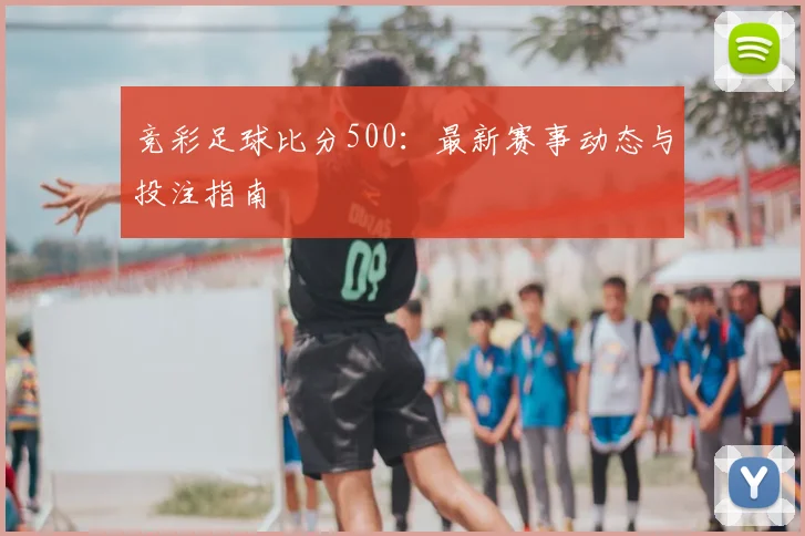 竞彩足球比分500：最新赛事动态与投注指南