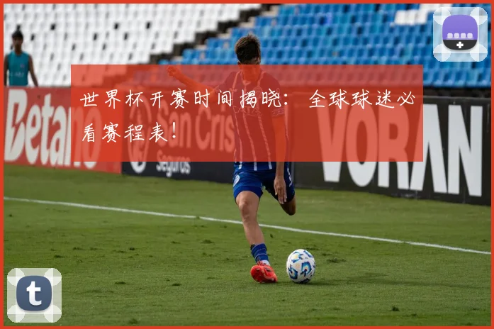 世界杯开赛时间揭晓：全球球迷必看赛程表！