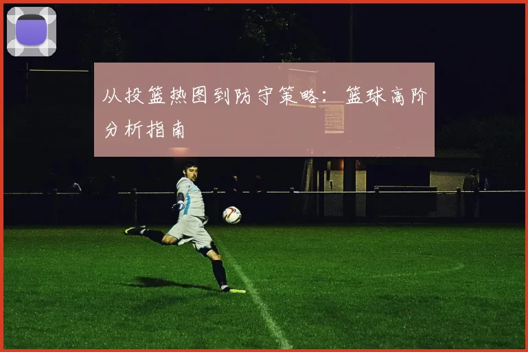 从投篮热图到防守策略:篮球高阶分析指南
