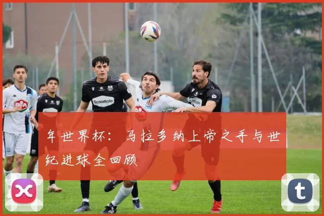 年世界杯：马拉多纳上帝之手与世纪进球全回顾